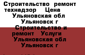Строительство, ремонт, технадзор. › Цена ­ 300 - Ульяновская обл., Ульяновск г. Строительство и ремонт » Услуги   . Ульяновская обл.,Ульяновск г.
